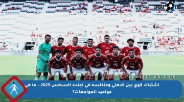 اشتباك قوي بين الأهلي ومنافسه في أجندة أغسطس 2025.. ما هي مواعيد المواجهات؟